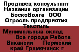 Продавец-консультант › Название организации ­ БоскоВолга, ООО › Отрасль предприятия ­ Текстиль › Минимальный оклад ­ 50 000 - Все города Работа » Вакансии   . Пермский край,Гремячинск г.